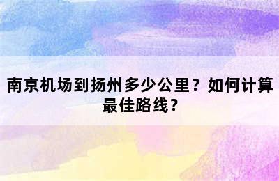 南京机场到扬州多少公里？如何计算最佳路线？