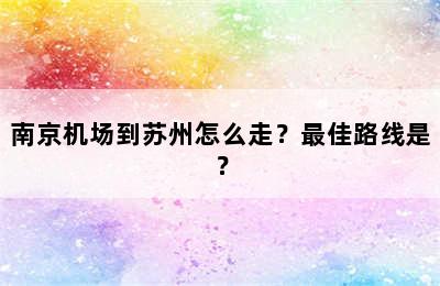 南京机场到苏州怎么走？最佳路线是？