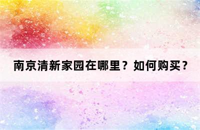 南京清新家园在哪里？如何购买？