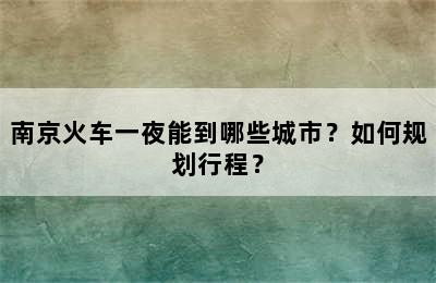 南京火车一夜能到哪些城市？如何规划行程？