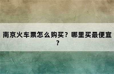 南京火车票怎么购买？哪里买最便宜？