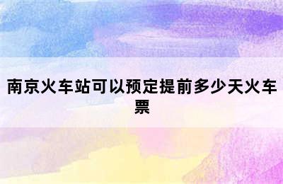 南京火车站可以预定提前多少天火车票