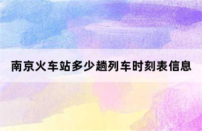 南京火车站多少趟列车时刻表信息