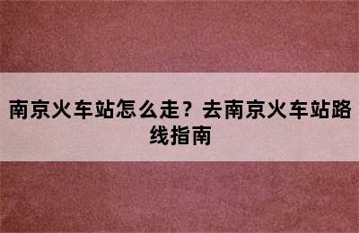 南京火车站怎么走？去南京火车站路线指南