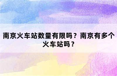 南京火车站数量有限吗？南京有多个火车站吗？