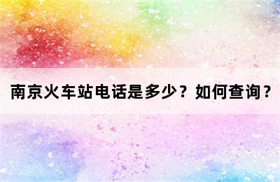 南京火车站电话是多少？如何查询？