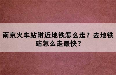 南京火车站附近地铁怎么走？去地铁站怎么走最快？