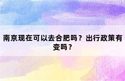 南京现在可以去合肥吗？出行政策有变吗？