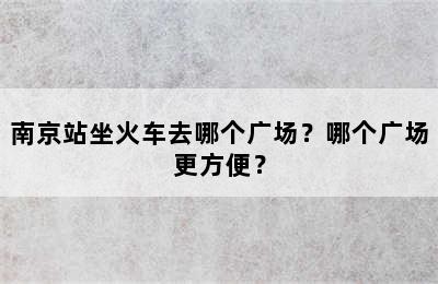 南京站坐火车去哪个广场？哪个广场更方便？