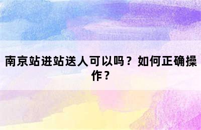 南京站进站送人可以吗？如何正确操作？