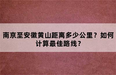 南京至安徽黄山距离多少公里？如何计算最佳路线？