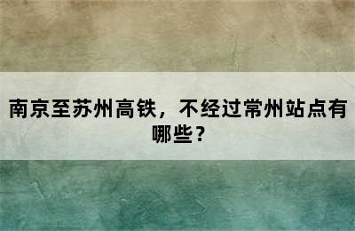 南京至苏州高铁，不经过常州站点有哪些？