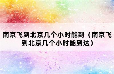 南京飞到北京几个小时能到（南京飞到北京几个小时能到达）