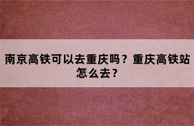 南京高铁可以去重庆吗？重庆高铁站怎么去？