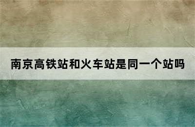 南京高铁站和火车站是同一个站吗