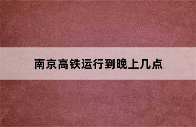 南京高铁运行到晚上几点