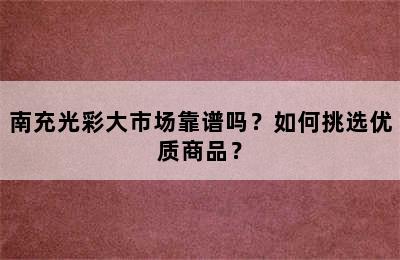 南充光彩大市场靠谱吗？如何挑选优质商品？