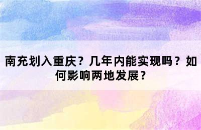 南充划入重庆？几年内能实现吗？如何影响两地发展？