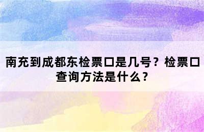 南充到成都东检票口是几号？检票口查询方法是什么？