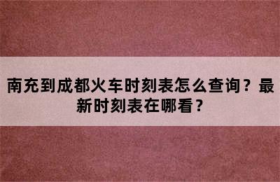 南充到成都火车时刻表怎么查询？最新时刻表在哪看？