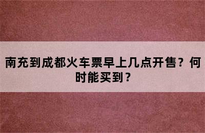 南充到成都火车票早上几点开售？何时能买到？