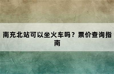 南充北站可以坐火车吗？票价查询指南