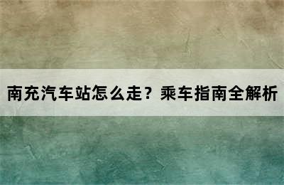 南充汽车站怎么走？乘车指南全解析