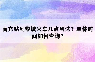 南充站到黎城火车几点到达？具体时间如何查询？