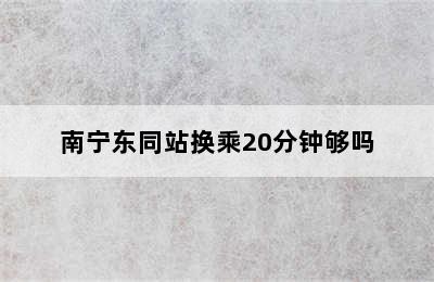 南宁东同站换乘20分钟够吗