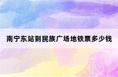 南宁东站到民族广场地铁票多少钱