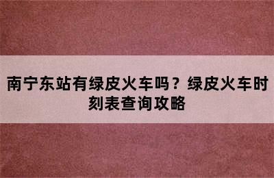 南宁东站有绿皮火车吗？绿皮火车时刻表查询攻略