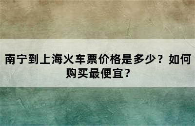 南宁到上海火车票价格是多少？如何购买最便宜？