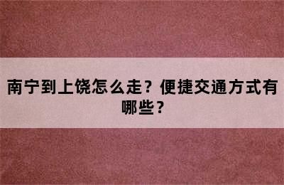 南宁到上饶怎么走？便捷交通方式有哪些？