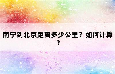 南宁到北京距离多少公里？如何计算？