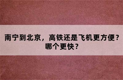 南宁到北京，高铁还是飞机更方便？哪个更快？