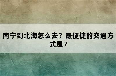 南宁到北海怎么去？最便捷的交通方式是？