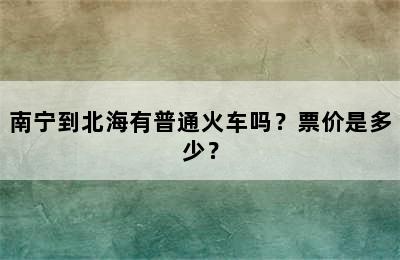 南宁到北海有普通火车吗？票价是多少？