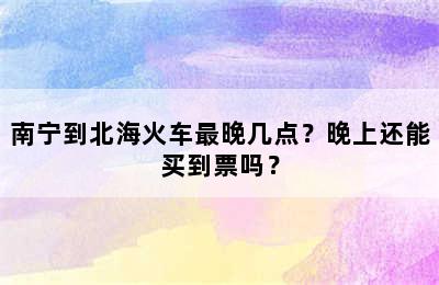 南宁到北海火车最晚几点？晚上还能买到票吗？