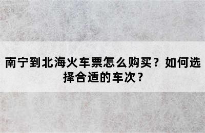 南宁到北海火车票怎么购买？如何选择合适的车次？