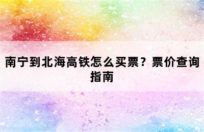 南宁到北海高铁怎么买票？票价查询指南