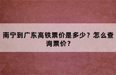 南宁到广东高铁票价是多少？怎么查询票价？