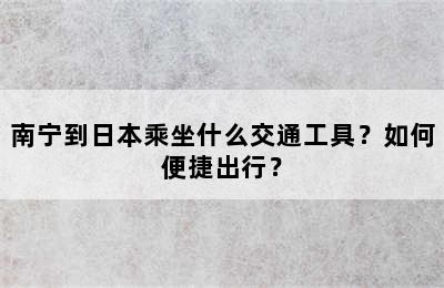 南宁到日本乘坐什么交通工具？如何便捷出行？