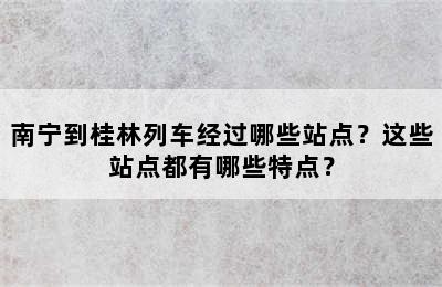 南宁到桂林列车经过哪些站点？这些站点都有哪些特点？