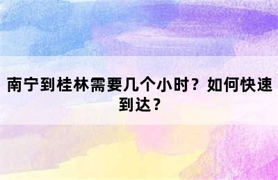 南宁到桂林需要几个小时？如何快速到达？