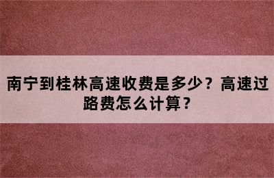 南宁到桂林高速收费是多少？高速过路费怎么计算？