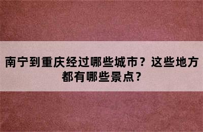 南宁到重庆经过哪些城市？这些地方都有哪些景点？