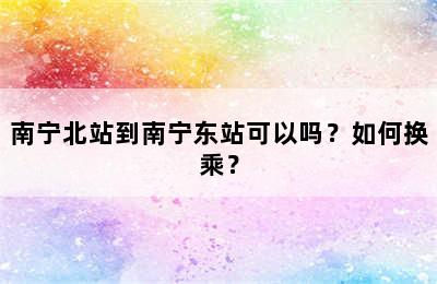 南宁北站到南宁东站可以吗？如何换乘？