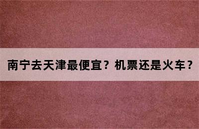 南宁去天津最便宜？机票还是火车？