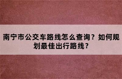 南宁市公交车路线怎么查询？如何规划最佳出行路线？