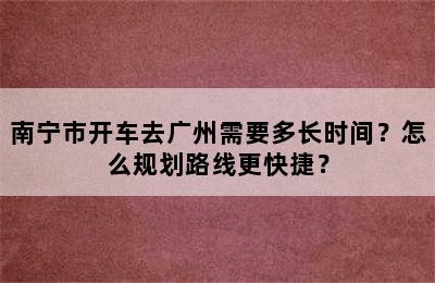 南宁市开车去广州需要多长时间？怎么规划路线更快捷？